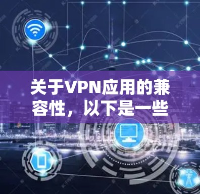 关于VPN应用的兼容性,以下是一些步骤和考虑因素的总结 关于VPN应用的兼容性,以下是一些步骤和考虑因素的总结