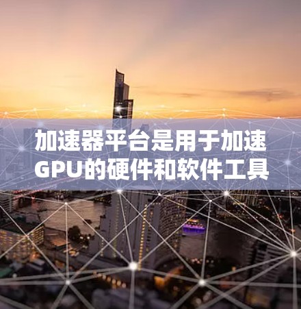 加速器平台是用于加速GPU的硬件和软件工具，通过结合CPU和GPU的计算能力，显著提升处理效率。以下是关于加速器平台的详细解释