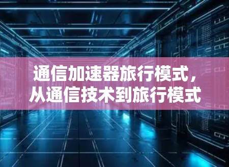 通信加速器旅行模式,从通信技术到旅行模式的创新突破 通信加速器旅行模式,从通信技术到旅行模式的创新突破