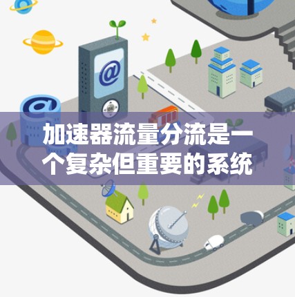 加速器流量分流是一个复杂但重要的系统,旨在优化服务器性能并提高响应速度。以下是对加速器流量分流的逐步解释 加速器流量分流是一个复杂但重要的系统,旨在优化服务器性能并提高响应速度。以下是对加速器流量分流的逐步解释