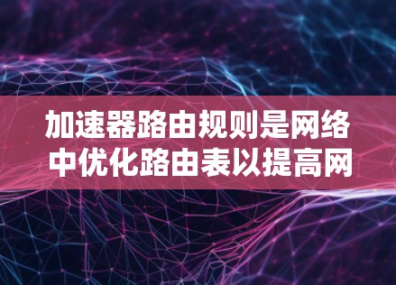 加速器路由规则是网络中优化路由表以提高网络性能的重要工具。以下是对加速器路由规则的详细说明 加速器路由规则是网络中优化路由表以提高网络性能的重要工具。以下是对加速器路由规则的详细说明