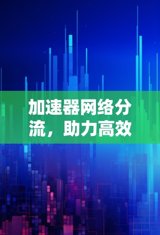 加速器网络分流,助力高效网络流优化 加速器网络分流,助力高效网络流优化