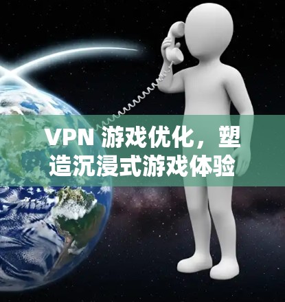 VPN 游戏优化,塑造沉浸式游戏体验 VPN 游戏优化,塑造沉浸式游戏体验