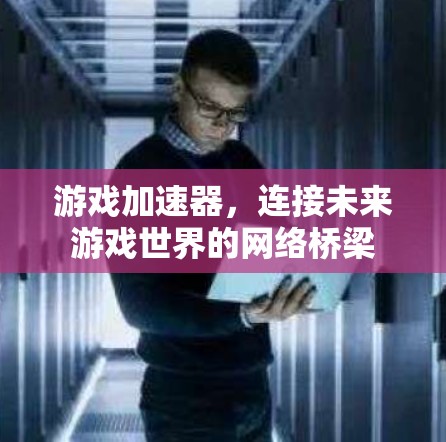 游戏加速器,连接未来游戏世界的网络桥梁 游戏加速器,连接未来游戏世界的网络桥梁