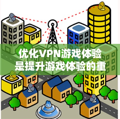 优化VPN游戏体验是提升游戏体验的重要步骤，涉及多个方面，以下是一步步的优化建议