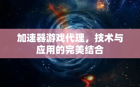 加速器游戏代理,技术与应用的完美结合 加速器游戏代理,技术与应用的完美结合