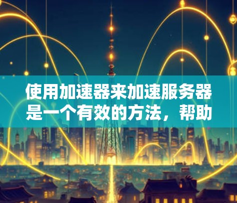 使用加速器来加速服务器是一个有效的方法,帮助提升网络性能。以下是一步步的指南 使用加速器来加速服务器是一个有效的方法,帮助提升网络性能。以下是一步步的指南