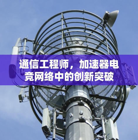 通信工程师,加速器电竞网络中的创新突破 通信工程师,加速器电竞网络中的创新突破