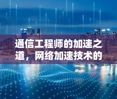 通信工程师的加速之道,网络加速技术的优化与应用 通信工程师的加速之道,网络加速技术的优化与应用