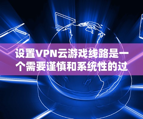 设置VPN云游戏线路是一个需要谨慎和系统性的过程,以下是一步步的指南 设置VPN云游戏线路是一个需要谨慎和系统性的过程,以下是一步步的指南