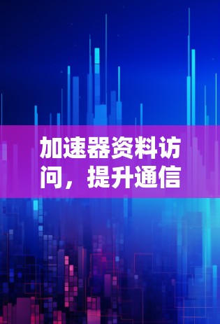 加速器资料访问,提升通信效率的关键工具 加速器资料访问,提升通信效率的关键工具