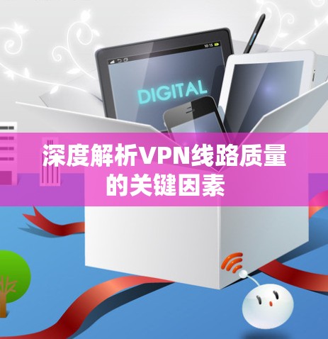深度解析VPN线路质量的关键因素 深度解析VPN线路质量的关键因素