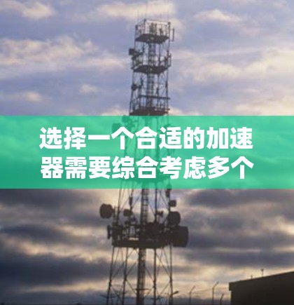 选择一个合适的加速器需要综合考虑多个因素，以确保其在应用中的高效性和可靠性。以下是一个有条理的总结，帮助您做出明智的选择