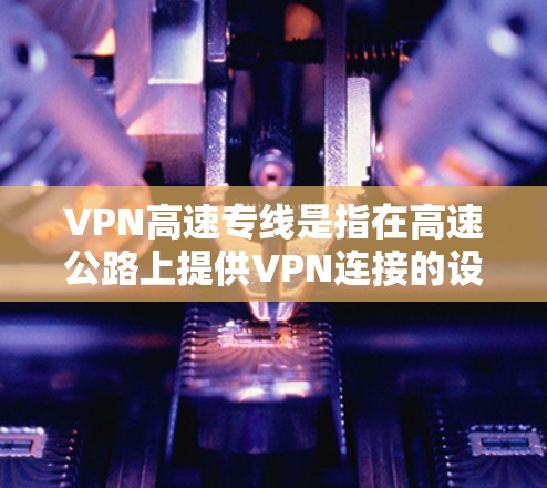 VPN高速专线是指在高速公路上提供VPN连接的设备或服务。这些设备通常带有VPN功能,可以在高速公路上进行加密通信。以下是一些关于VPN高速专线的建议 VPN高速专线是指在高速公路上提供VPN连接的设备或服务。这些设备通常带有VPN功能,可以在高速公路上进行加密通信。以下是一些关于VPN高速专线的建议
