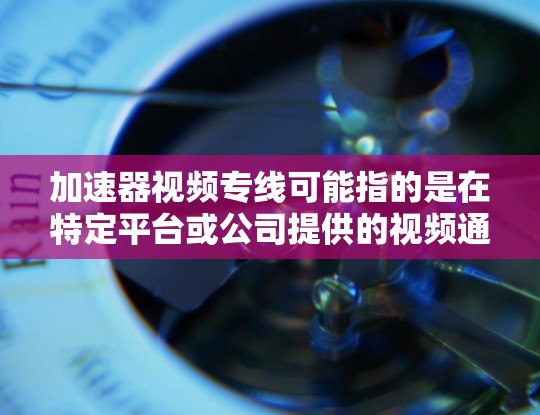 加速器视频专线可能指的是在特定平台或公司提供的视频通话服务,尤其是针对视频通话需求的加速工具。以下是一些可能的解释和建议 加速器视频专线可能指的是在特定平台或公司提供的视频通话服务,尤其是针对视频通话需求的加速工具。以下是一些可能的解释和建议