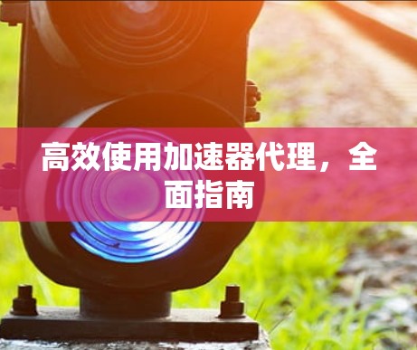 高效使用加速器代理,全面指南 高效使用加速器代理,全面指南