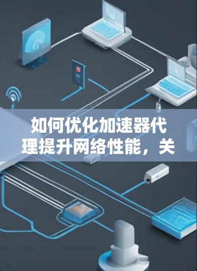 如何优化加速器代理提升网络性能,关键技巧与应用 如何优化加速器代理提升网络性能,关键技巧与应用