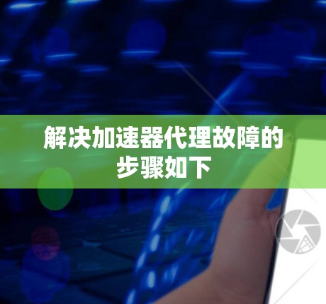 解决加速器代理故障的步骤如下 解决加速器代理故障的步骤如下