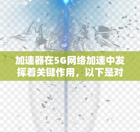 加速器在5G网络加速中发挥着关键作用,以下是对其的主要信息和分析 加速器在5G网络加速中发挥着关键作用,以下是对其的主要信息和分析