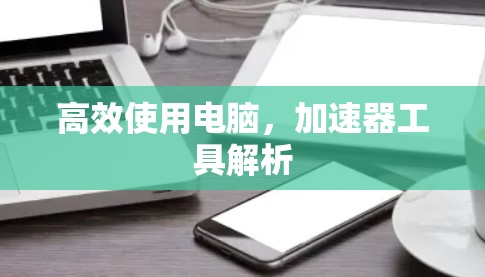 高效使用电脑,加速器工具解析 高效使用电脑,加速器工具解析