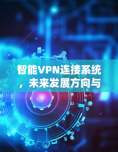 智能VPN连接系统,未来发展方向与技术实现 智能VPN连接系统,未来发展方向与技术实现