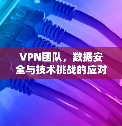 VPN团队,数据安全与技术挑战的应对之道 VPN团队,数据安全与技术挑战的应对之道