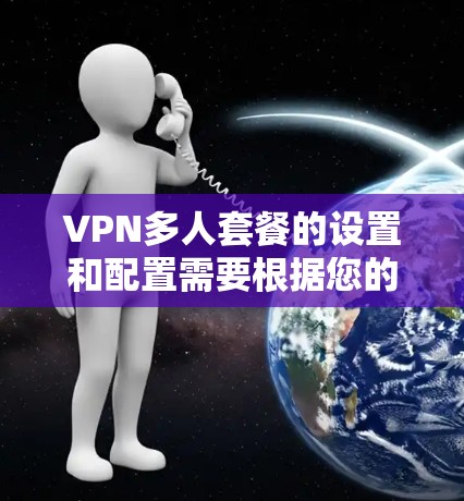 VPN多人套餐的设置和配置需要根据您的具体需求和设备情况来决定。以下是一些常见的配置选项和设置要点,供您参考 VPN多人套餐的设置和配置需要根据您的具体需求和设备情况来决定。以下是一些常见的配置选项和设置要点,供您参考