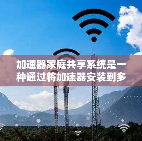 加速器家庭共享系统是一种通过将加速器安装到多个设备(如电脑、手机和平板)上,共享资源以提升整体计算机性能的工具。以下是该系统的主要方面及其详细解释 加速器家庭共享系统是一种通过将加速器安装到多个设备(如电脑、手机和平板)上,共享资源以提升整体计算机性能的工具。以下是该系统的主要方面及其详细解释
