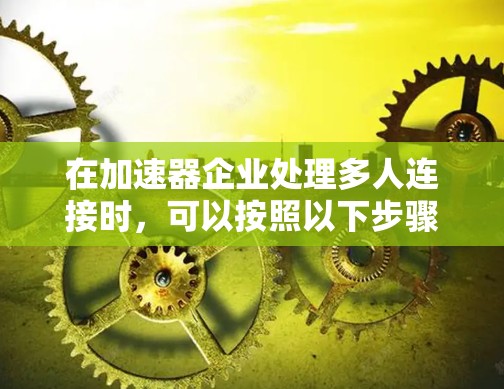 在加速器企业处理多人连接时,可以按照以下步骤进行设计和管理 在加速器企业处理多人连接时,可以按照以下步骤进行设计和管理