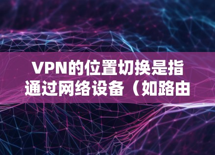 VPN的位置切换是指通过网络设备(如路由器或网络接口)实现用户在电脑上访问不同的服务器,而不是在物理上切换位置。这种操作不涉及VPN在物理位置上的切换,而是通过网络连接来实现 VPN的位置切换是指通过网络设备(如路由器或网络接口)实现用户在电脑上访问不同的服务器,而不是在物理上切换位置。这种操作不涉及VPN在物理位置上的切换,而是通过网络连接来实现