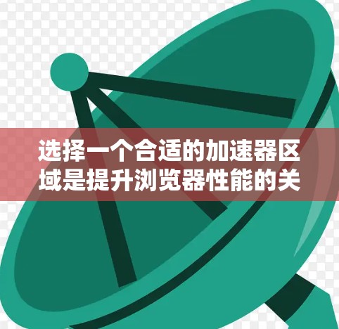 选择一个合适的加速器区域是提升浏览器性能的关键步骤。以下是一个有条理的指南，帮助你更好地做出选择