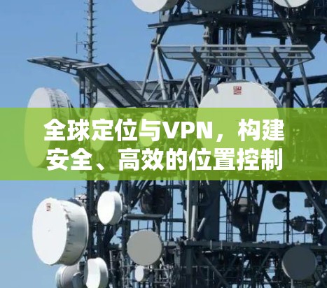 全球定位与VPN,构建安全、高效的位置控制网络 全球定位与VPN,构建安全、高效的位置控制网络