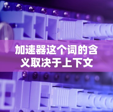 加速器这个词的含义取决于上下文，可能有以下几种理解