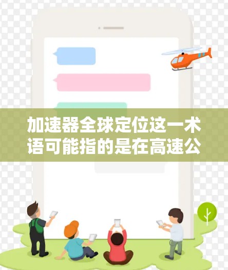 加速器全球定位这一术语可能指的是在高速公路上使用GPS技术的设备,特别是自动驾驶汽车中的辅助设备。这些设备利用GPS来帮助车辆导航,通过加速器来提高车辆的导航精度和响应速度 加速器全球定位这一术语可能指的是在高速公路上使用GPS技术的设备,特别是自动驾驶汽车中的辅助设备。这些设备利用GPS来帮助车辆导航,通过加速器来提高车辆的导航精度和响应速度