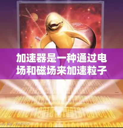 加速器是一种通过电场和磁场来加速粒子的设备,广泛应用于高能物理研究中。以下是对加速器工作原理的详细总结 加速器是一种通过电场和磁场来加速粒子的设备,广泛应用于高能物理研究中。以下是对加速器工作原理的详细总结