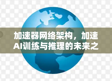 加速器网络架构,加速AI训练与推理的未来之选 加速器网络架构,加速AI训练与推理的未来之选