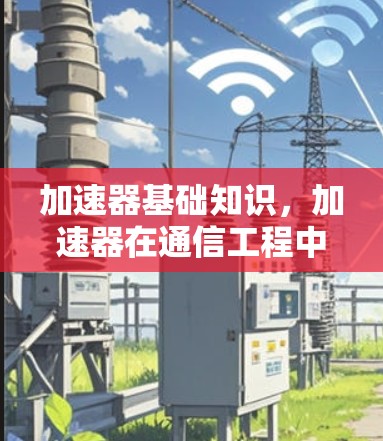 加速器基础知识,加速器在通信工程中的关键作用 加速器基础知识,加速器在通信工程中的关键作用