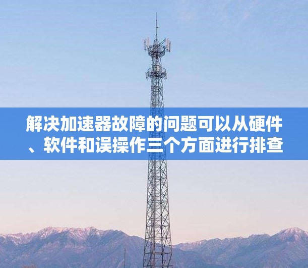 解决加速器故障的问题可以从硬件、软件和误操作三个方面进行排查。以下是一步步的解决方案