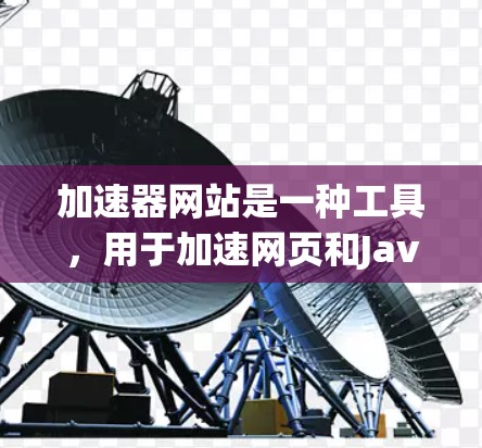 加速器网站是一种工具,用于加速网页和JavaScript文件的运行,以提高服务器的响应速度。以下是关于如何访问加速器网站的详细步骤和指南 加速器网站是一种工具,用于加速网页和JavaScript文件的运行,以提高服务器的响应速度。以下是关于如何访问加速器网站的详细步骤和指南
