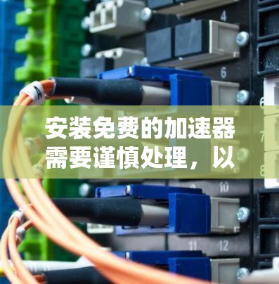 安装免费的加速器需要谨慎处理,以下是一步步的指南 安装免费的加速器需要谨慎处理,以下是一步步的指南