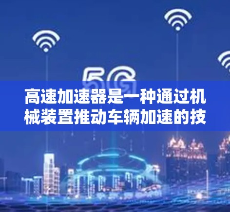 高速加速器是一种通过机械装置推动车辆加速的技术,通常应用于高端或特定车型,以提高速度或在特定路况下保持稳定。以下是其详细分析 高速加速器是一种通过机械装置推动车辆加速的技术,通常应用于高端或特定车型,以提高速度或在特定路况下保持稳定。以下是其详细分析