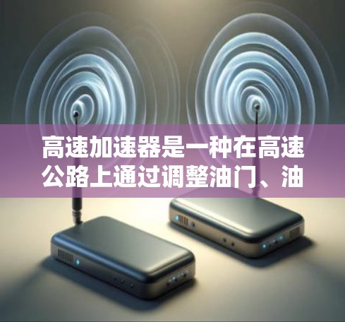 高速加速器是一种在高速公路上通过调整油门、油箱参数等技术来实现更大速度提升的装置。它通过增加发动机的输出或调整油门配置，允许车辆在更短的时间内达到更高的加速度。以下是对高速加速器的详细分析