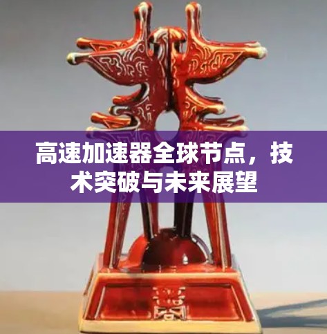 高速加速器全球节点，技术突破与未来展望