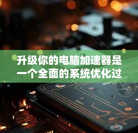 升级你的电脑加速器是一个全面的系统优化过程,涉及网络、防火墙、VPN以及设备支持等多个方面。以下是一个结构化的步骤指南,帮助你顺利升级 升级你的电脑加速器是一个全面的系统优化过程,涉及网络、防火墙、VPN以及设备支持等多个方面。以下是一个结构化的步骤指南,帮助你顺利升级