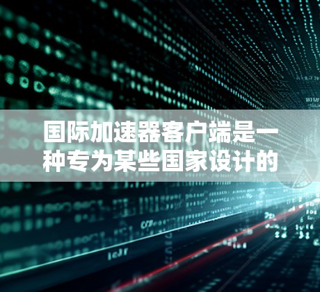 国际加速器客户端是一种专为某些国家设计的加速工具，允许用户访问网络资源。以下是关于它的详细信息