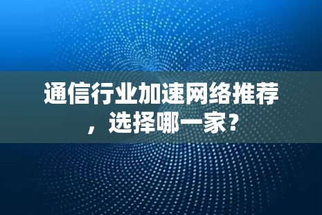 通信行业加速网络推荐,选择哪一家? 通信行业加速网络推荐,选择哪一家?