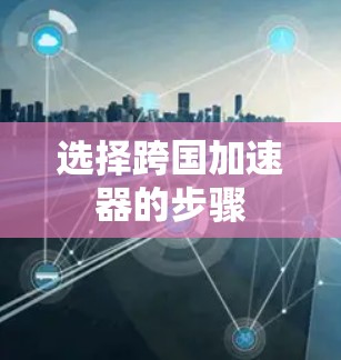 选择跨国加速器的步骤 选择跨国加速器的步骤