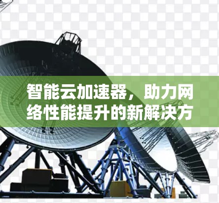 智能云加速器,助力网络性能提升的新解决方案 智能云加速器,助力网络性能提升的新解决方案