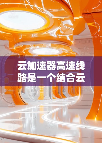 云加速器高速线路是一个结合云计算和高速铁路/公路通信的技术,旨在通过高速网络加速数据在云端和本地设备之间的传输。这种技术在特定业务场景下,提供更高效、更快速的传输速度,提升用户体验 云加速器高速线路是一个结合云计算和高速铁路/公路通信的技术,旨在通过高速网络加速数据在云端和本地设备之间的传输。这种技术在特定业务场景下,提供更高效、更快速的传输速度,提升用户体验