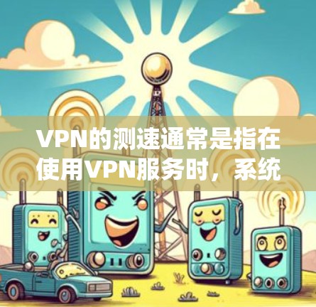 VPN的测速通常是指在使用VPN服务时，系统会进行流量测试，以评估网络的带宽和速度。这些测试结果可以帮助用户了解网络的可用带宽，并提醒他们注意网络的稳定性